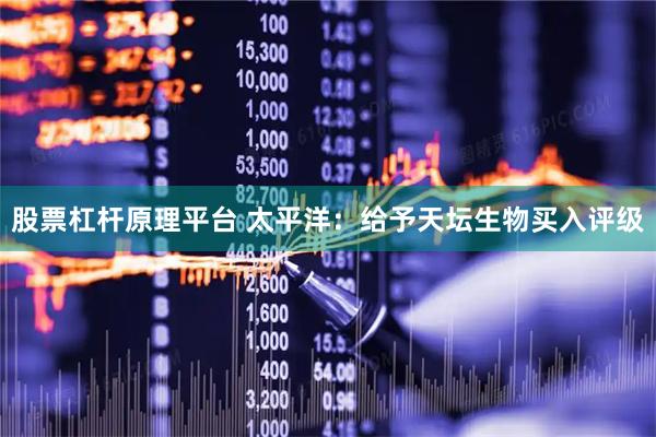 股票杠杆原理平台 太平洋：给予天坛生物买入评级