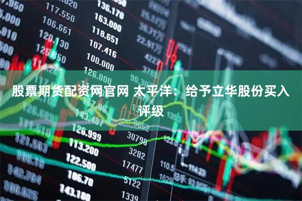 股票期货配资网官网 太平洋：给予立华股份买入评级