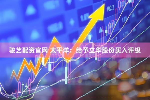 骏艺配资官网 太平洋：给予立华股份买入评级