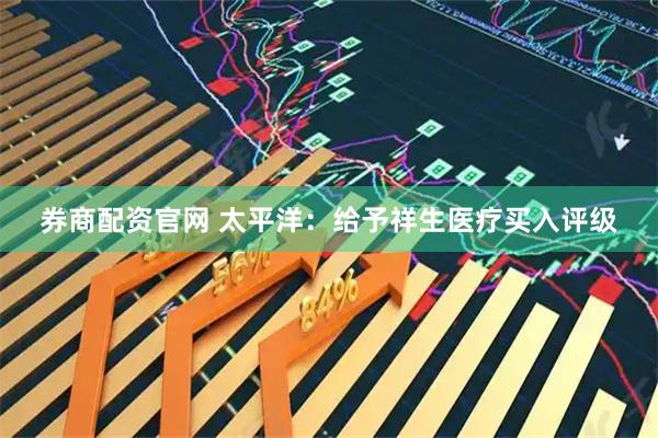 券商配资官网 太平洋：给予祥生医疗买入评级