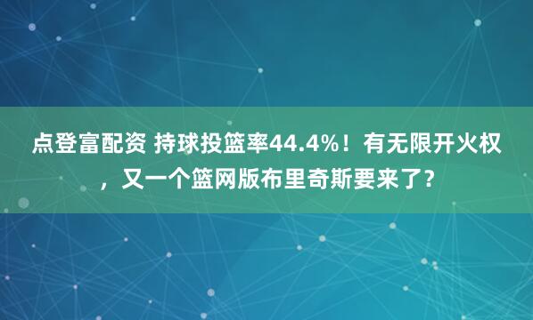 点登富配资 持球投篮率44.4%！有无限开火权，又一个篮网版布里奇斯要来了？