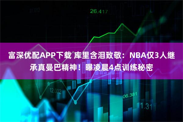 富深优配APP下载 库里含泪致敬：NBA仅3人继承真曼巴精神！曝凌晨4点训练秘密