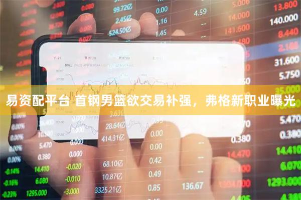 易资配平台 首钢男篮欲交易补强，弗格新职业曝光