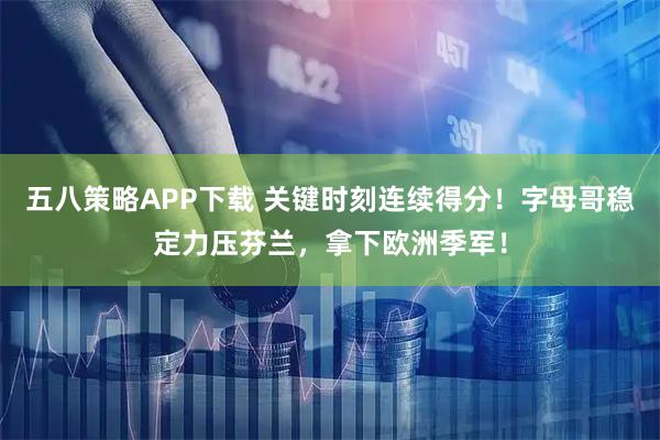 五八策略APP下载 关键时刻连续得分！字母哥稳定力压芬兰，拿下欧洲季军！