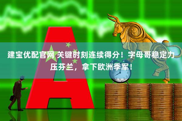 建宝优配官网 关键时刻连续得分！字母哥稳定力压芬兰，拿下欧洲季军！