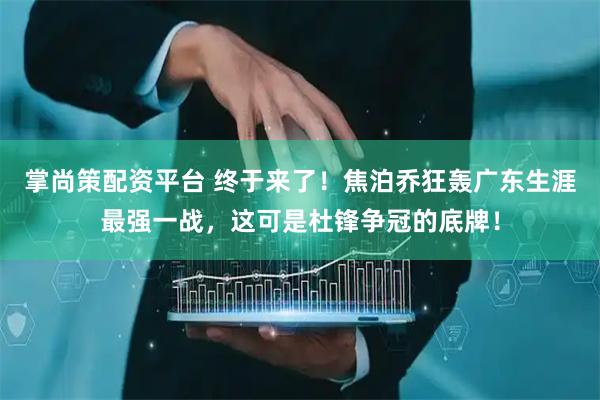 掌尚策配资平台 终于来了！焦泊乔狂轰广东生涯最强一战，这可是杜锋争冠的底牌！