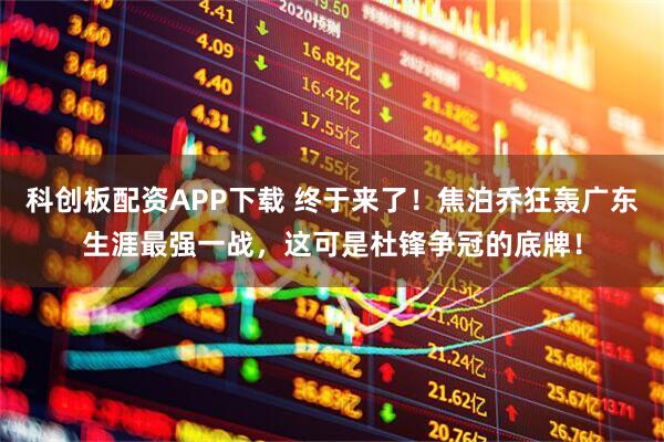 科创板配资APP下载 终于来了！焦泊乔狂轰广东生涯最强一战，这可是杜锋争冠的底牌！