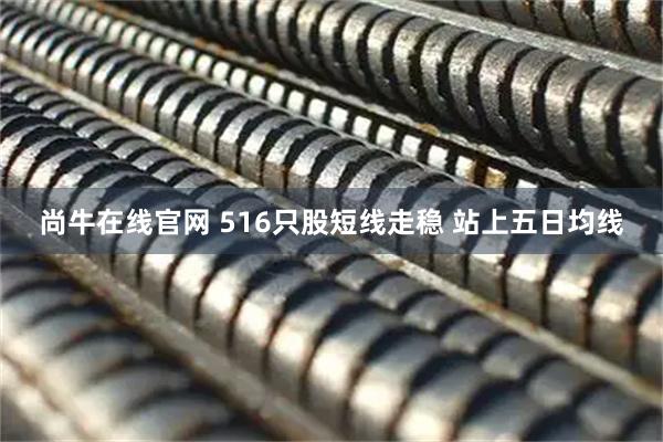 尚牛在线官网 516只股短线走稳 站上五日均线
