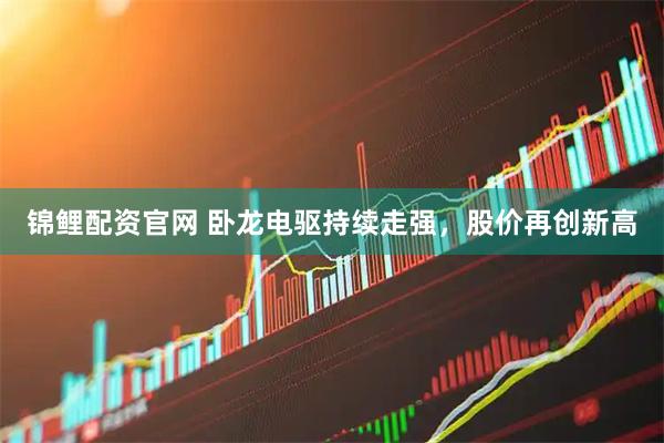 锦鲤配资官网 卧龙电驱持续走强，股价再创新高