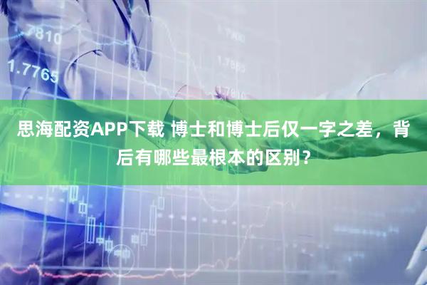 思海配资APP下载 博士和博士后仅一字之差，背后有哪些最根本的区别？