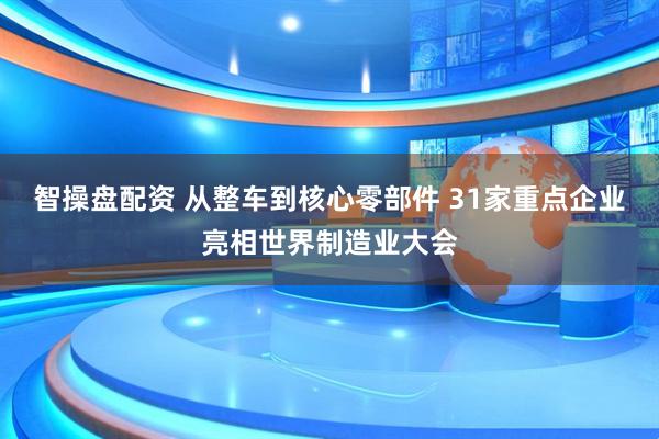智操盘配资 从整车到核心零部件 31家重点企业亮相世界制造业大会