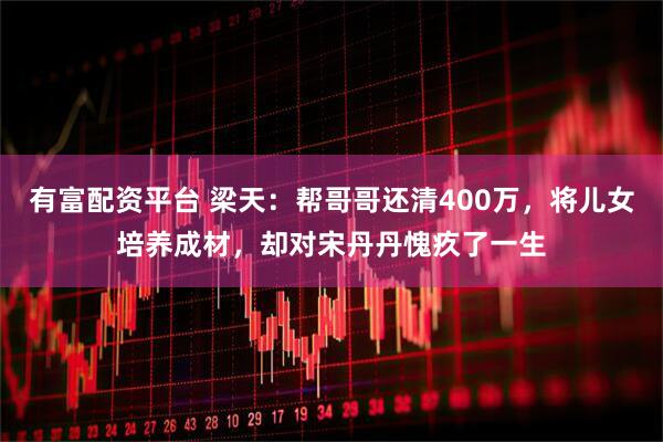 有富配资平台 梁天：帮哥哥还清400万，将儿女培养成材，却对宋丹丹愧疚了一生