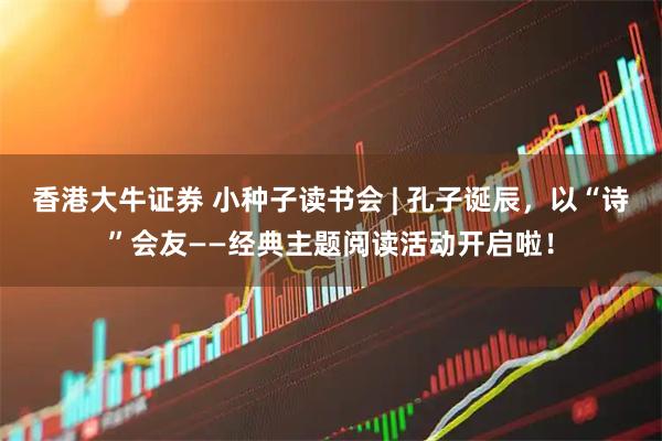 香港大牛证券 小种子读书会 | 孔子诞辰，以“诗”会友——经典主题阅读活动开启啦！