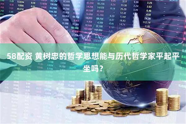 58配资 黄树忠的哲学思想能与历代哲学家平起平坐吗？