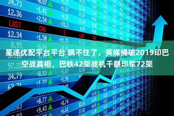 星速优配平台平台 瞒不住了，英媒捅破2019印巴空战真相，巴铁42架战机干翻印军72架