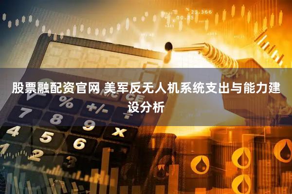 股票融配资官网 美军反无人机系统支出与能力建设分析