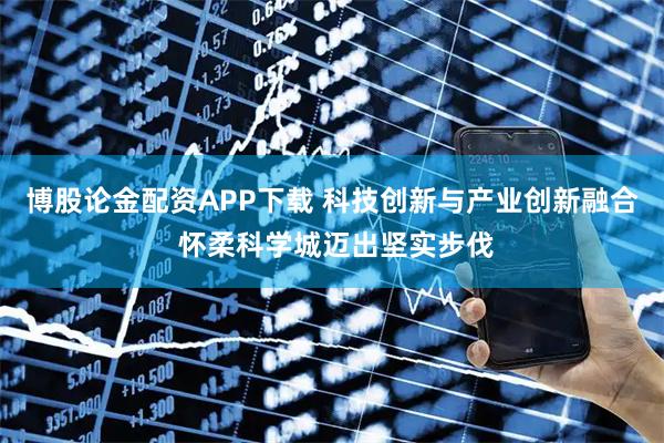 博股论金配资APP下载 科技创新与产业创新融合 怀柔科学城迈出坚实步伐