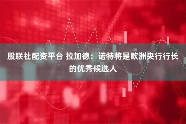 股联社配资平台 拉加德：诺特将是欧洲央行行长的优秀候选人