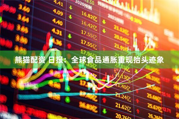 熊猫配资 日报：全球食品通胀重现抬头迹象