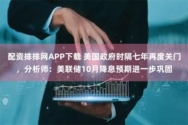 配资排排网APP下载 美国政府时隔七年再度关门，分析师：美联储10月降息预期进一步巩固