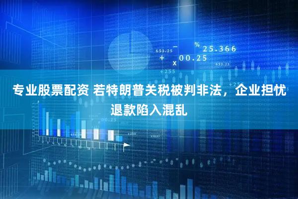 专业股票配资 若特朗普关税被判非法，企业担忧退款陷入混乱