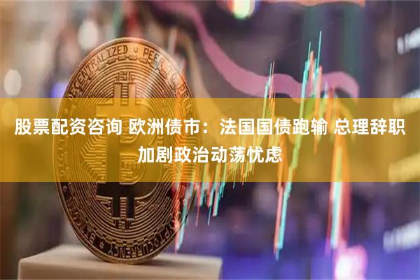 股票配资咨询 欧洲债市：法国国债跑输 总理辞职加剧政治动荡忧虑