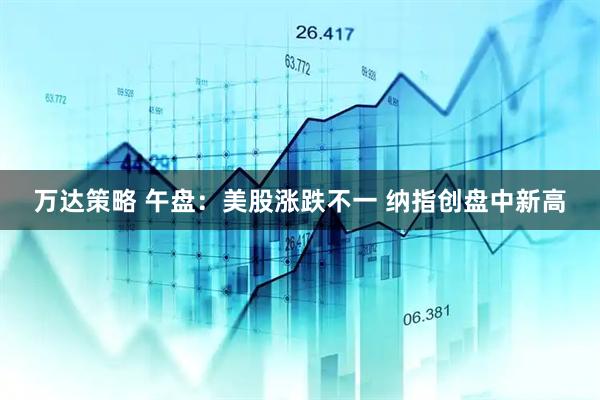 万达策略 午盘：美股涨跌不一 纳指创盘中新高