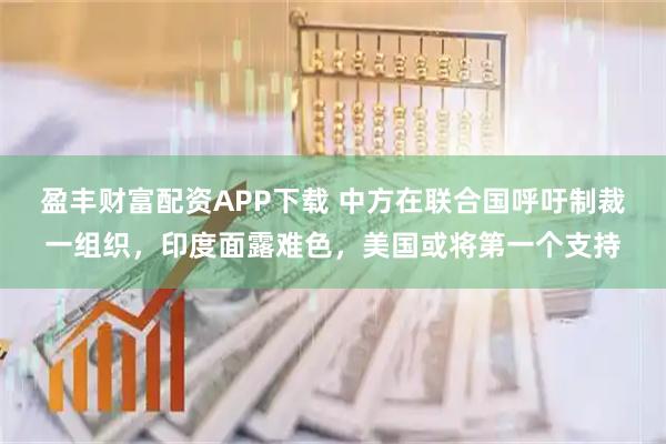 盈丰财富配资APP下载 中方在联合国呼吁制裁一组织，印度面露难色，美国或将第一个支持