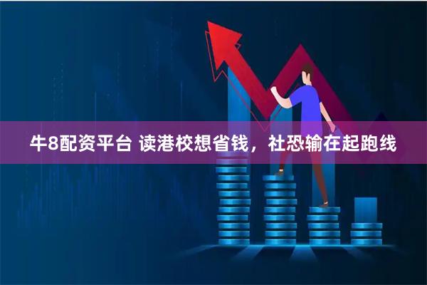 牛8配资平台 读港校想省钱，社恐输在起跑线