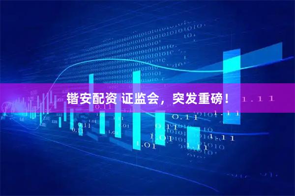 锴安配资 证监会，突发重磅！