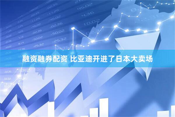 融资融券配资 比亚迪开进了日本大卖场
