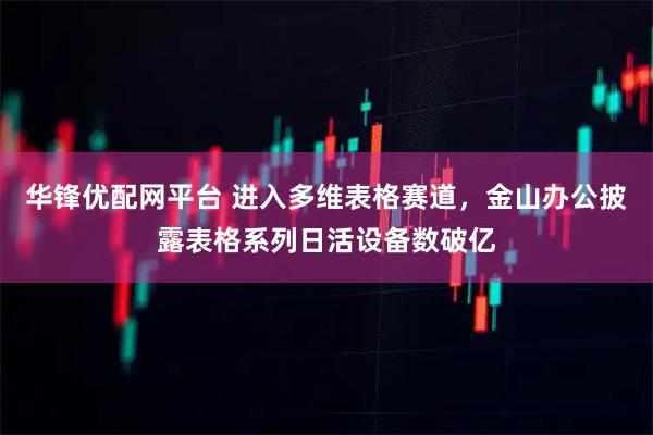 华锋优配网平台 进入多维表格赛道，金山办公披露表格系列日活设备数破亿