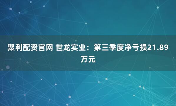 聚利配资官网 世龙实业：第三季度净亏损21.89万元