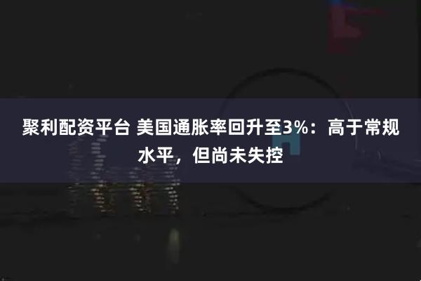 聚利配资平台 美国通胀率回升至3%：高于常规水平，但尚未失控