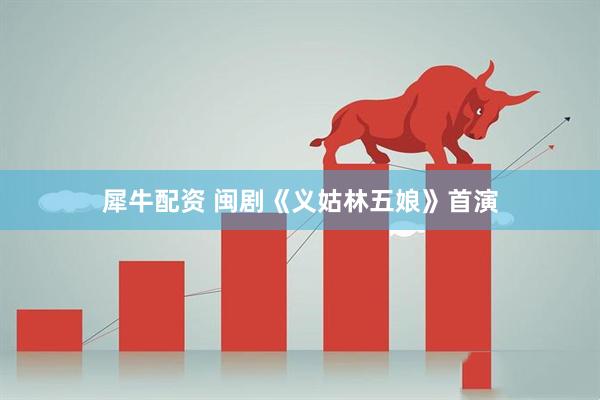 犀牛配资 闽剧《义姑林五娘》首演