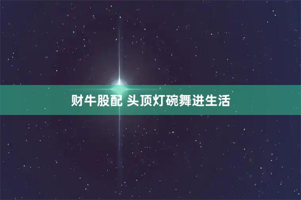 财牛股配 头顶灯碗舞进生活