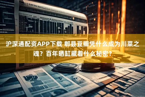 沪深通配资APP下载 郫县豆瓣凭什么成为川菜之魂？百年晒缸藏着什么秘密？