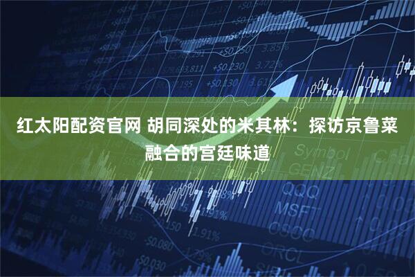 红太阳配资官网 胡同深处的米其林：探访京鲁菜融合的宫廷味道