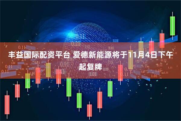 丰益国际配资平台 爱德新能源将于11月4日下午起复牌