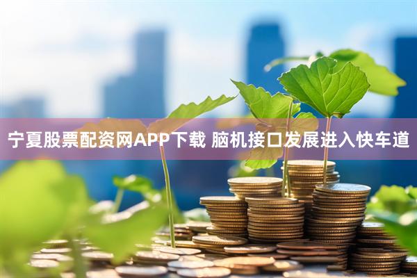 宁夏股票配资网APP下载 脑机接口发展进入快车道