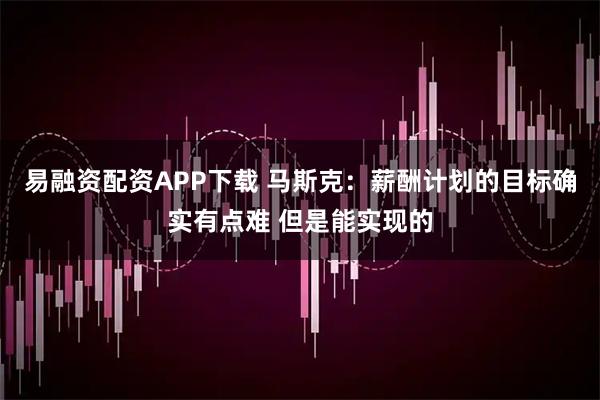 易融资配资APP下载 马斯克：薪酬计划的目标确实有点难 但是能实现的