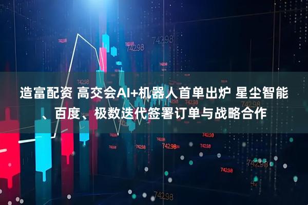 造富配资 高交会AI+机器人首单出炉 星尘智能、百度、极数迭代签署订单与战略合作