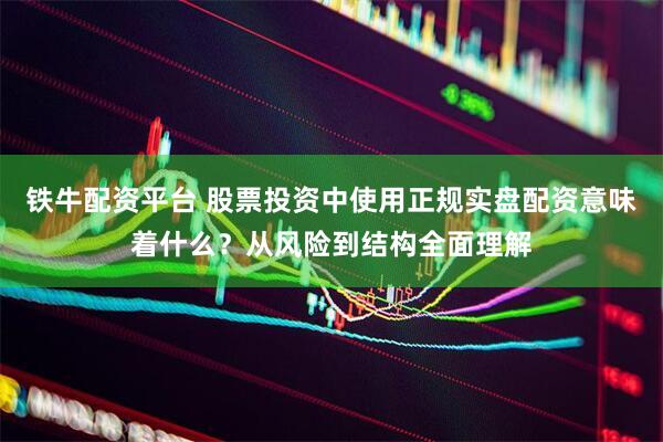 铁牛配资平台 股票投资中使用正规实盘配资意味着什么？从风险到结构全面理解