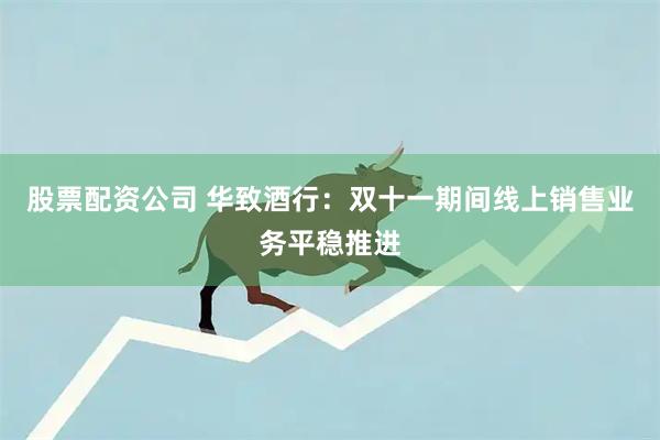 股票配资公司 华致酒行：双十一期间线上销售业务平稳推进