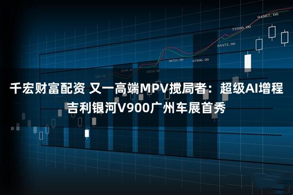 千宏财富配资 又一高端MPV搅局者：超级AI增程吉利银河V900广州车展首秀