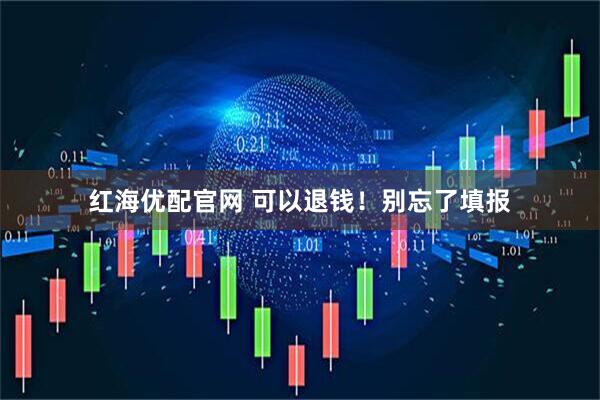 红海优配官网 可以退钱！别忘了填报