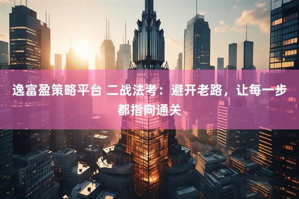 逸富盈策略平台 二战法考：避开老路，让每一步都指向通关