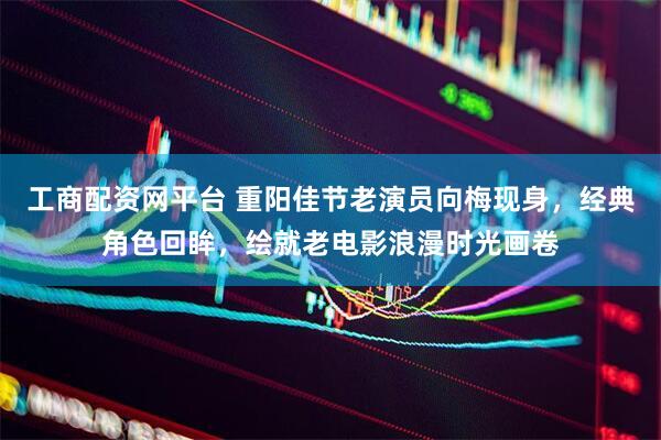工商配资网平台 重阳佳节老演员向梅现身，经典角色回眸，绘就老电影浪漫时光画卷