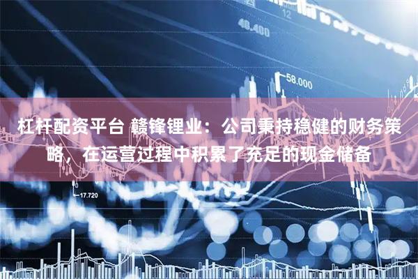 杠杆配资平台 赣锋锂业：公司秉持稳健的财务策略，在运营过程中积累了充足的现金储备