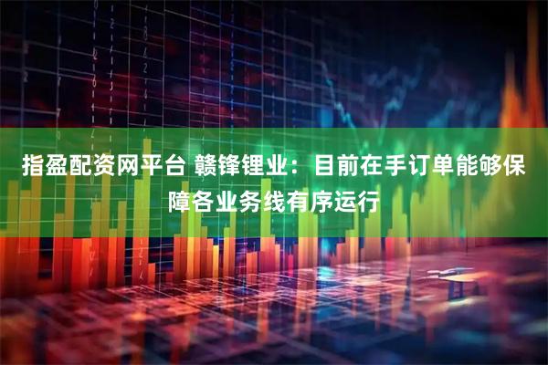 指盈配资网平台 赣锋锂业：目前在手订单能够保障各业务线有序运行